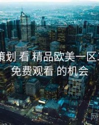 从 片单策划 看 精品欧美一区二区三区免费观看 的机会