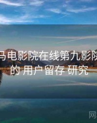 关于 神马电影院在线第九影院达达兔 的 用户留存 研究