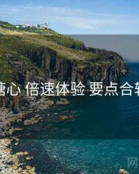 糖心 倍速体验 要点合辑