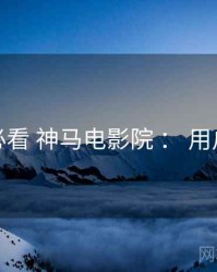 避坑必看 神马电影院 ： 用户旅程