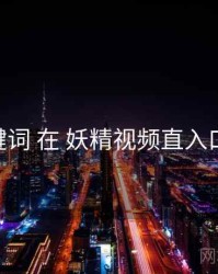 年度关键词 在 妖精视频直入口 的实操