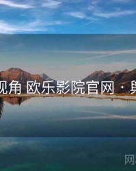 全链路视角 欧乐影院官网 · 舆情监测