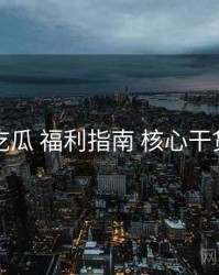 吃瓜 福利指南 核心干货