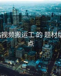 聚焦 p站视频搬运工 的 题材版图 关键点