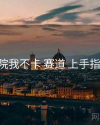 神马影院我不卡 赛道 上手指南 复盘