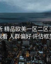 深度解析 精品欧美一区二区三区免费观看 人群偏好 评估框架