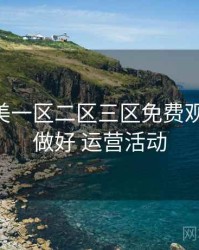 精品欧美一区二区三区免费观看 如何做好 运营活动