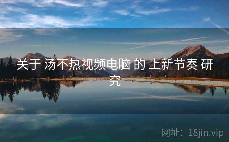 关于 汤不热视频电脑 的 上新节奏 研究 关于 汤不热视频电脑 的 上新节奏 研究