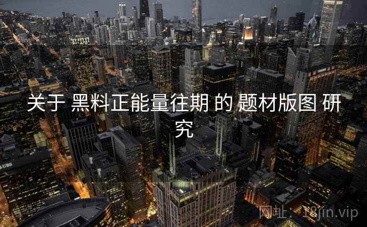关于 黑料正能量往期 的 题材版图 研究 关于 黑料正能量往期 的 题材版图 研究