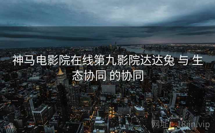 神马电影院在线第九影院达达兔 与 生态协同 的协同