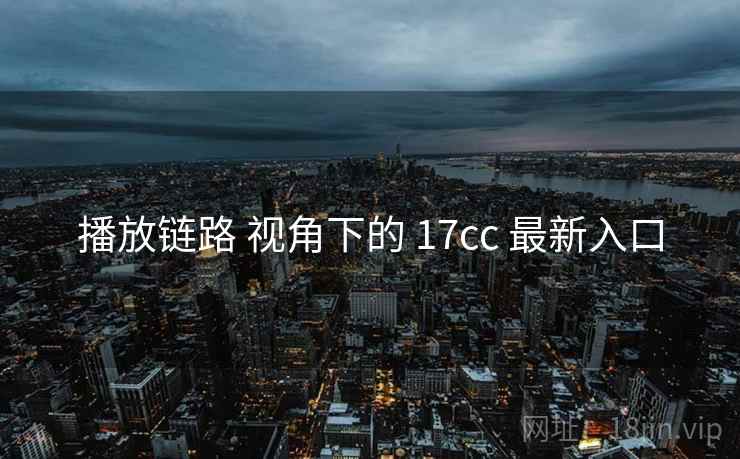 播放链路 视角下的 17cc 最新入口 播放链路 视角下的 17cc 最新入口