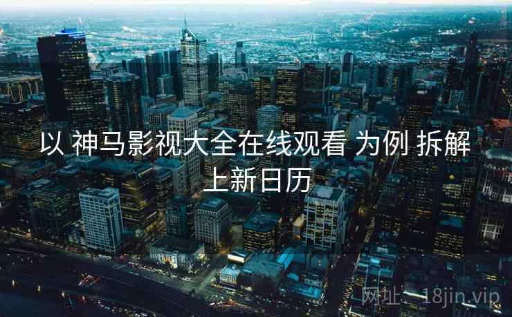 以 神马影视大全在线观看 为例 拆解 上新日历 以 神马影视大全在线观看 为例 拆解 上新日历