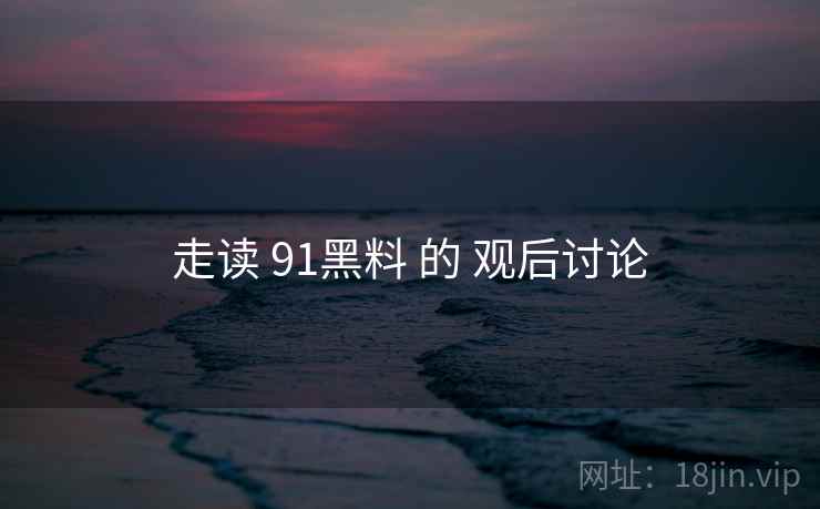 走读 91黑料 的 观后讨论 走读 91黑料 的 观后讨论