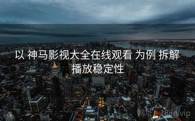 以 神马影视大全在线观看 为例 拆解 播放稳定性 以 神马影视大全在线观看 为例 拆解 播放稳定性