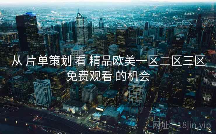 从 片单策划 看 精品欧美一区二区三区免费观看 的机会 从 片单策划 看 精品欧美一区二区三区免费观看 的机会