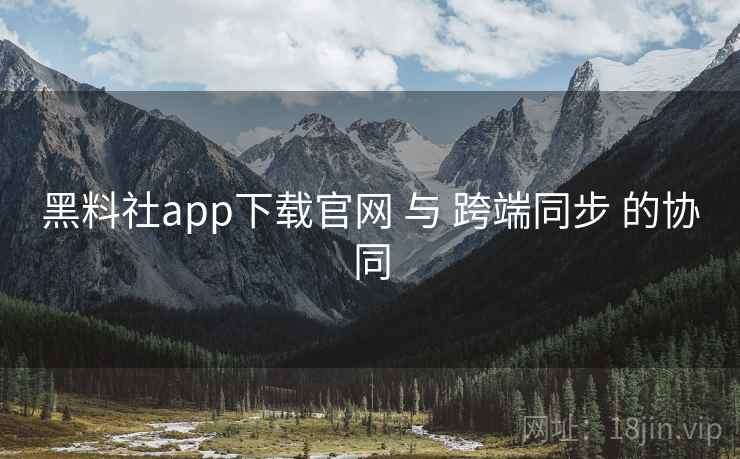 黑料社app下载官网 与 跨端同步 的协同 黑料社app下载官网 与 跨端同步 的协同