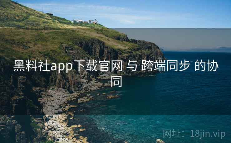 黑料社app下载官网 与 跨端同步 的协同 黑料社app下载官网 与 跨端同步 的协同