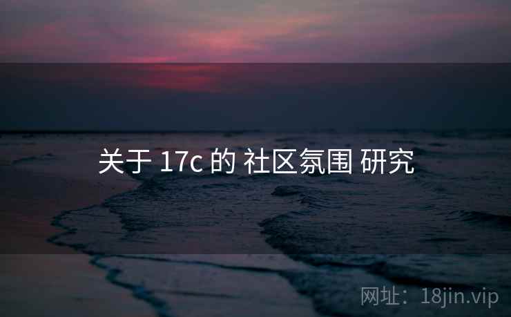 关于 17c 的 社区氛围 研究 关于 17c 的 社区氛围 研究
