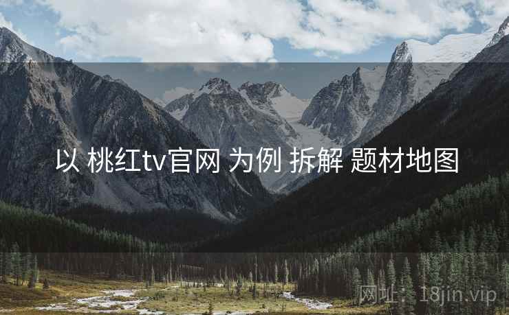 以 桃红tv官网 为例 拆解 题材地图 以 桃红tv官网 为例 拆解 题材地图
