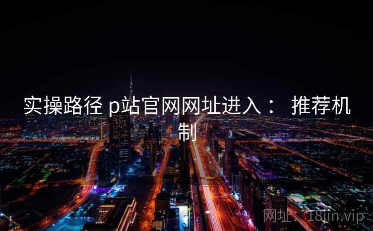 实操路径 p站官网网址进入 ： 推荐机制