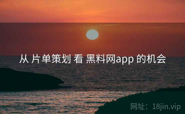 从 片单策划 看 黑料网app 的机会 从 片单策划 看 黑料网app 的机会