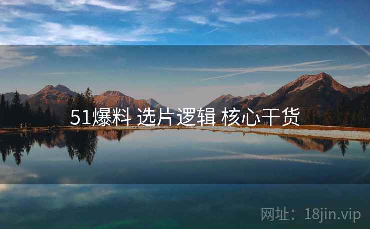 51爆料 选片逻辑 核心干货 51爆料 选片逻辑 核心干货