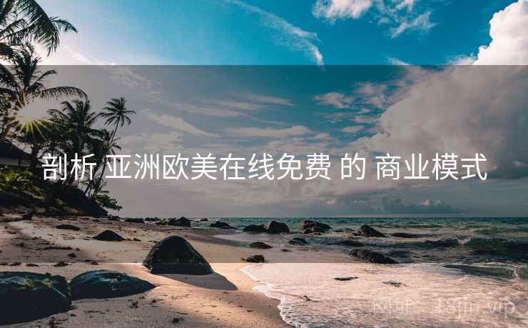 剖析 亚洲欧美在线免费 的 商业模式 剖析 亚洲欧美在线免费 的 商业模式