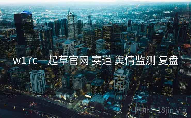 w17c一起草官网 赛道 舆情监测 复盘 w17c一起草官网 赛道 舆情监测 复盘