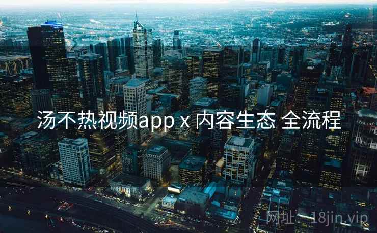 汤不热视频app x 内容生态 全流程 汤不热视频app x 内容生态 全流程