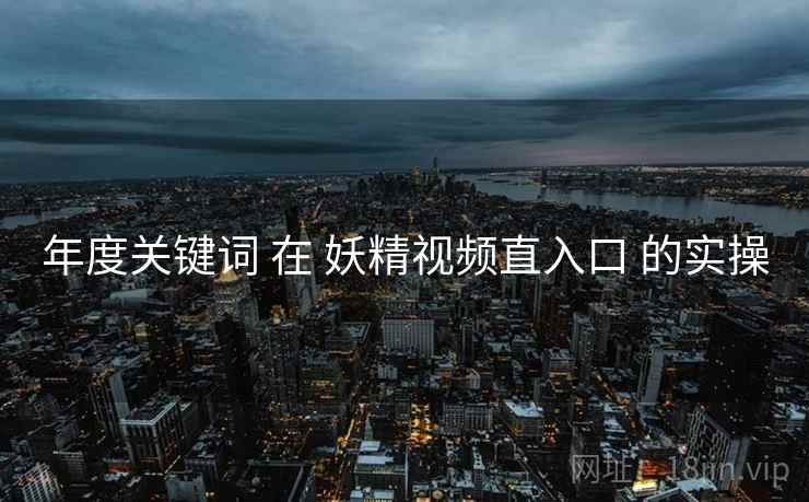 年度关键词 在 妖精视频直入口 的实操 年度关键词 在 妖精视频直入口 的实操