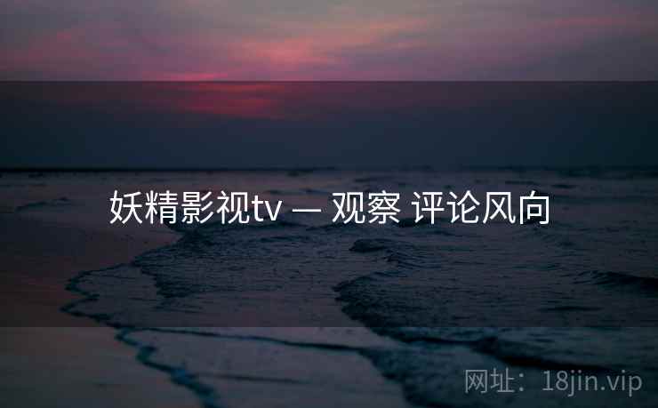 妖精影视tv — 观察 评论风向 妖精影视tv — 观察 评论风向