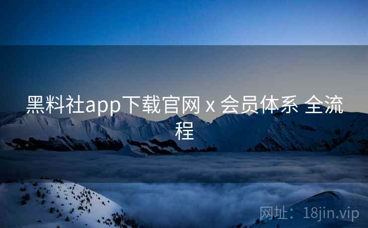 黑料社app下载官网 x 会员体系 全流程 黑料社app下载官网 x 会员体系 全流程